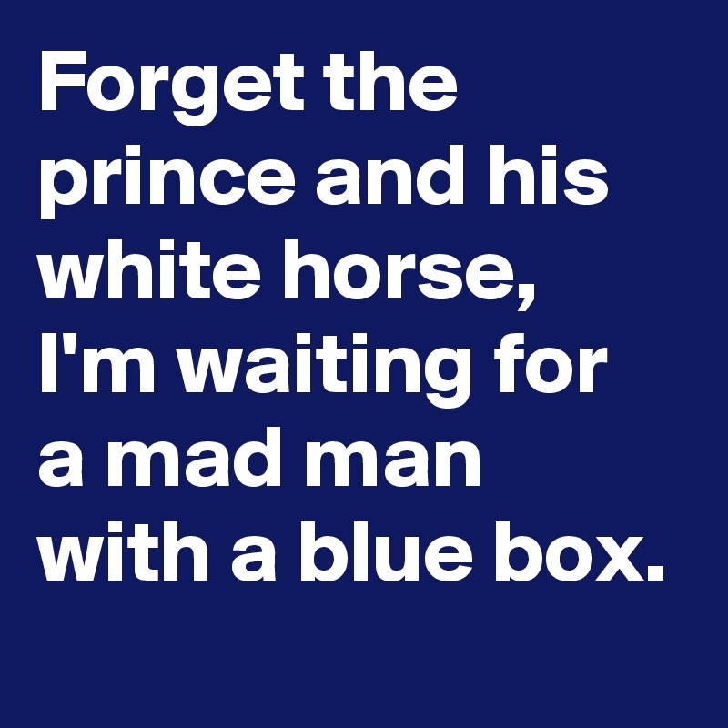 Forget the prince and his white horse, I'm waiting for a mad man with a blue box.