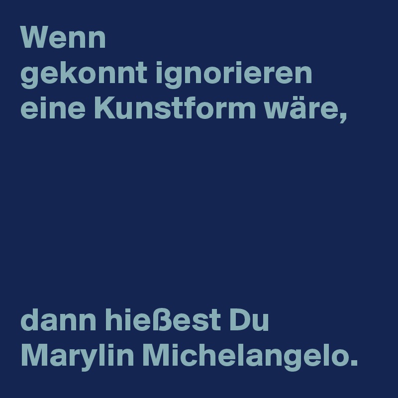 Wenn 
gekonnt ignorieren eine Kunstform wäre,





dann hießest Du Marylin Michelangelo.    