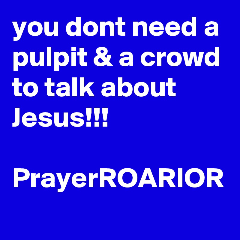 you dont need a pulpit & a crowd to talk about Jesus!!!

PrayerROARIOR