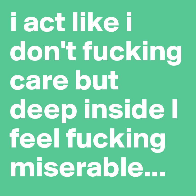 i act like i don't fucking care but deep inside I feel fucking miserable...
