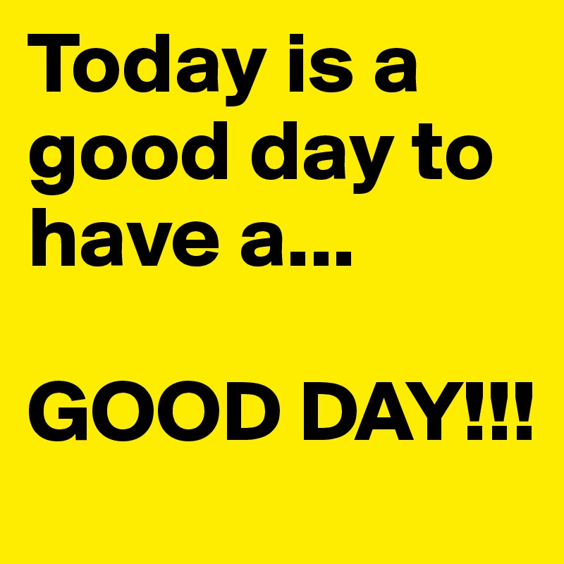 Today is a good day to have a...

GOOD DAY!!!