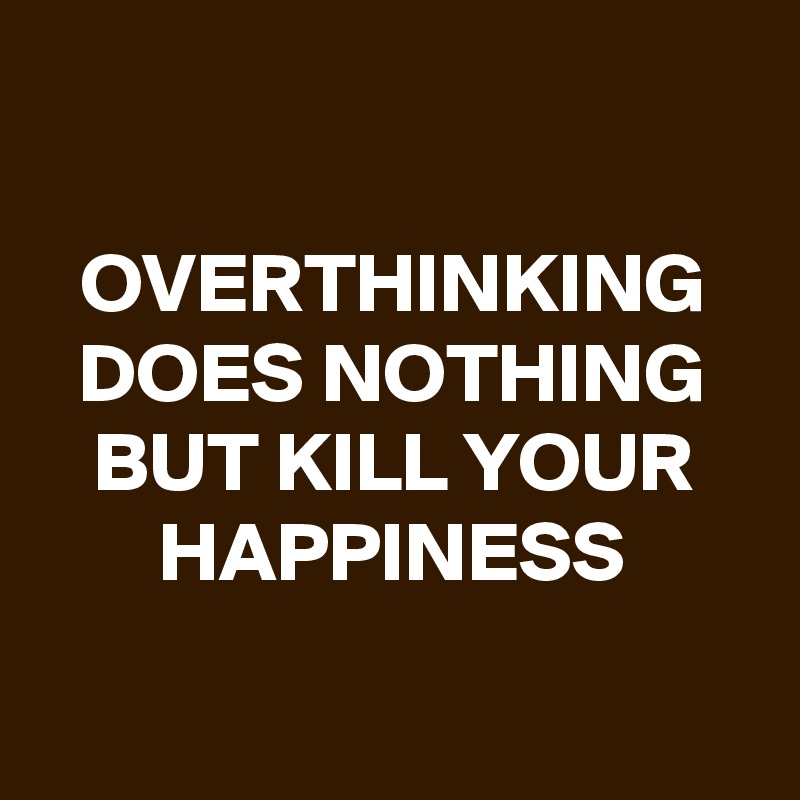 

OVERTHINKING DOES NOTHING BUT KILL YOUR HAPPINESS

