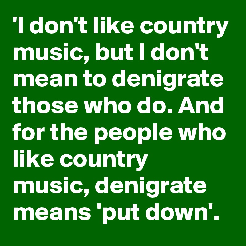 'I don't like country music, but I don't mean to denigrate those who do. And for the people who like country music, denigrate means 'put down'.