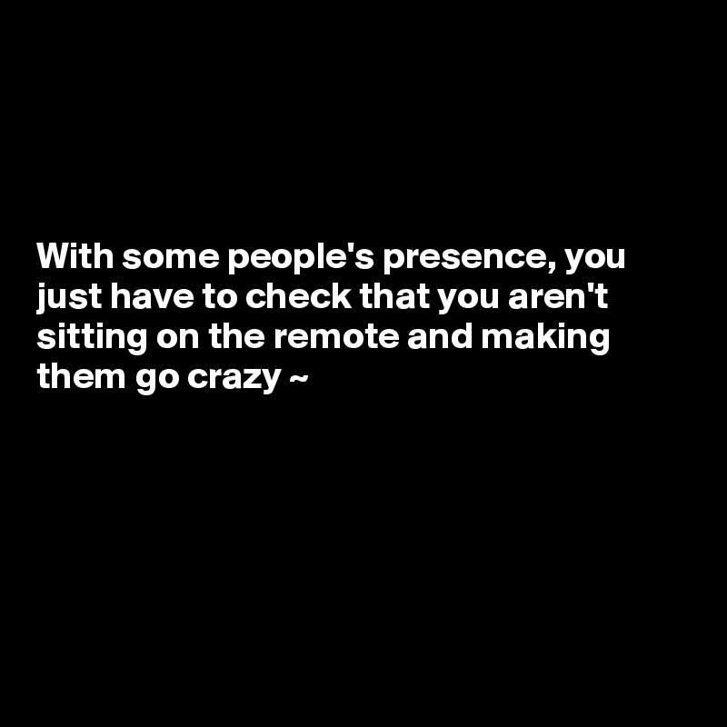 




With some people's presence, you just have to check that you aren't sitting on the remote and making them go crazy ~ 






