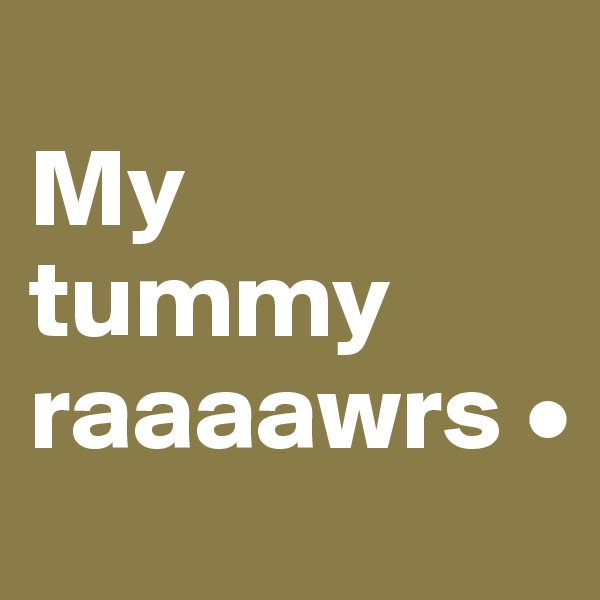 
My
tummy raaaawrs •