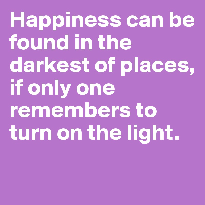 Happiness can be found in the darkest of places, if only one remembers to turn on the light. 


