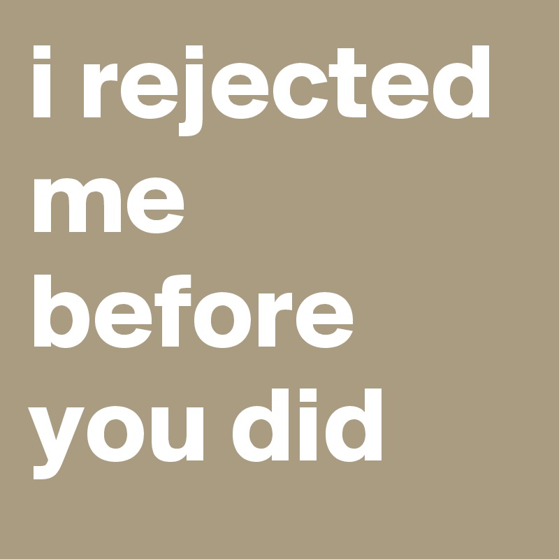 i rejected me before you did