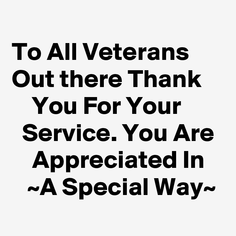 
To All Veterans      Out there Thank        You For Your           Service. You Are      Appreciated In      ~A Special Way~