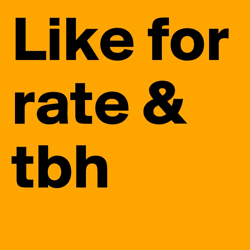 Like for rate & tbh