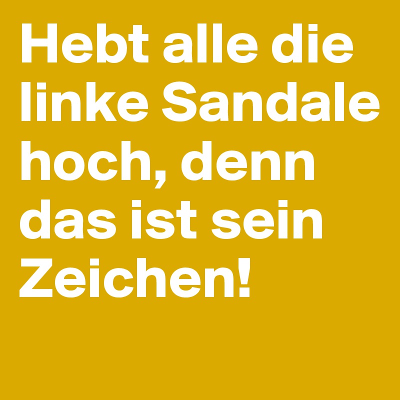 Hebt alle die linke Sandale hoch, denn das ist sein Zeichen!
