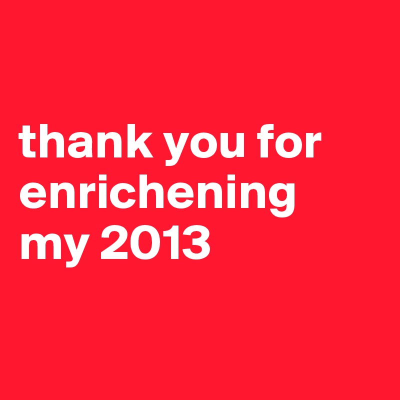 

thank you for
enrichening
my 2013


