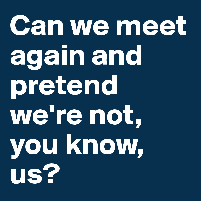 Can we meet again and pretend we're not, you know, us?