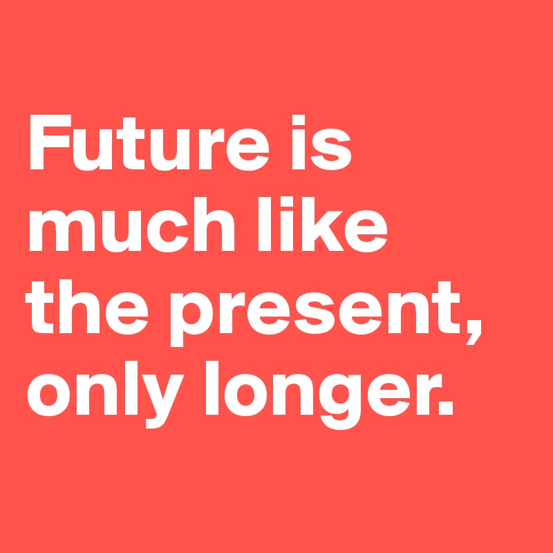 
Future is much like the present, only longer.
