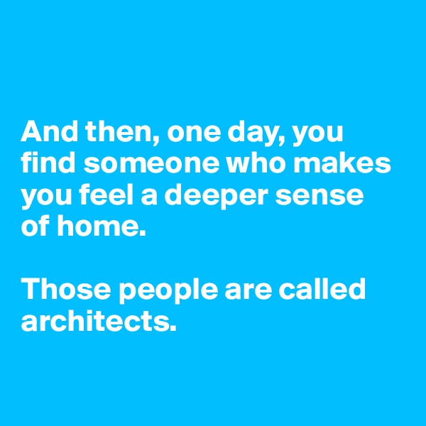 


And then, one day, you find someone who makes you feel a deeper sense 
of home. 

Those people are called architects. 

