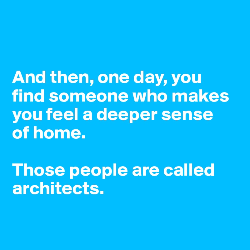 


And then, one day, you find someone who makes you feel a deeper sense 
of home. 

Those people are called architects. 

