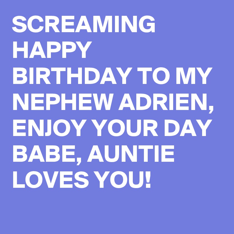 SCREAMING HAPPY BIRTHDAY TO MY NEPHEW ADRIEN, ENJOY YOUR DAY BABE, AUNTIE LOVES YOU!