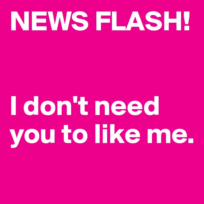 NEWS FLASH! 


I don't need you to like me. 
