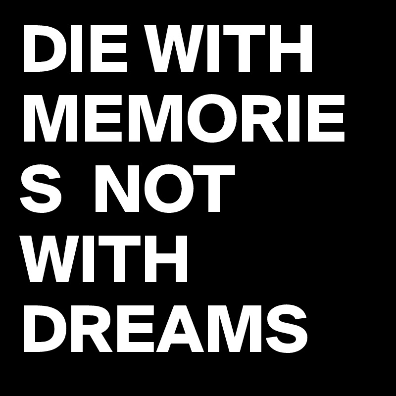 DIE WITH MEMORIES  NOT WITH DREAMS 