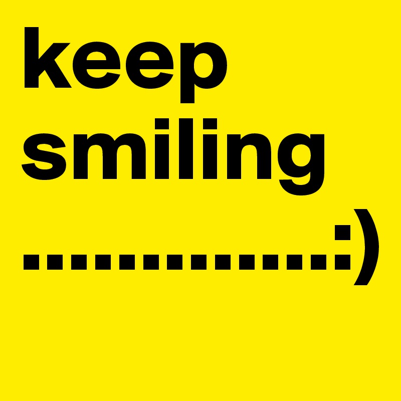 keep smiling       .............:)                   