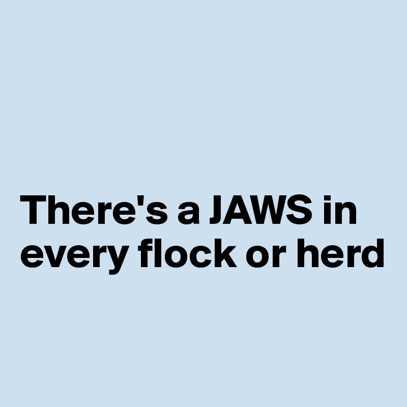 



There's a JAWS in every flock or herd

 