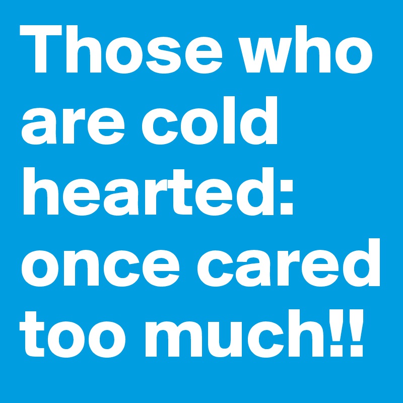 Those who are cold hearted:
once cared too much!!