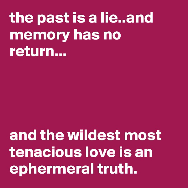 the past is a lie..and memory has no return...




and the wildest most tenacious love is an ephermeral truth.