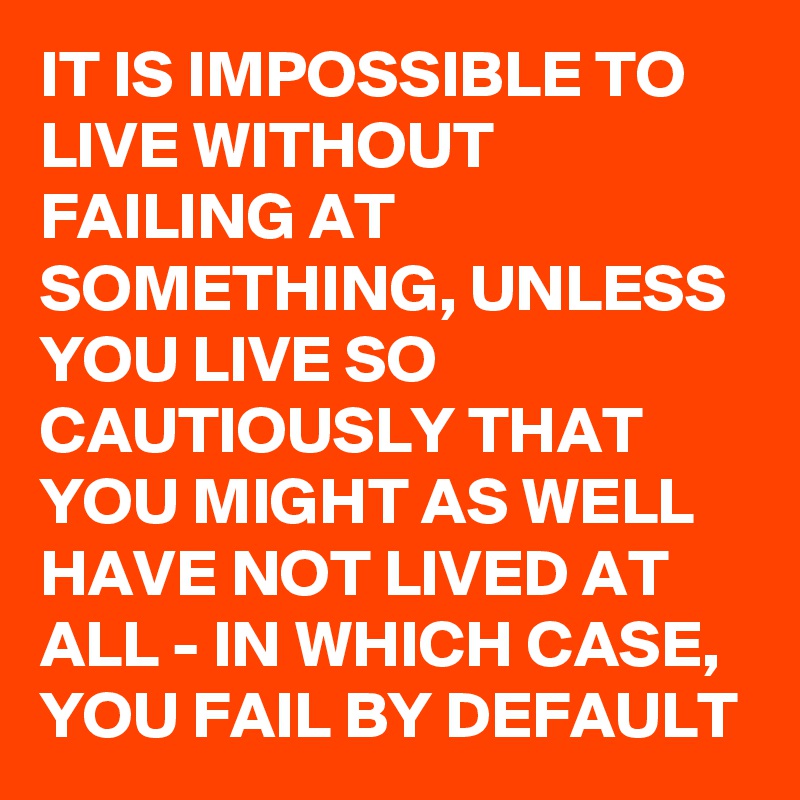 IT IS IMPOSSIBLE TO LIVE WITHOUT FAILING AT SOMETHING, UNLESS YOU LIVE SO CAUTIOUSLY THAT YOU MIGHT AS WELL HAVE NOT LIVED AT ALL - IN WHICH CASE, YOU FAIL BY DEFAULT 
