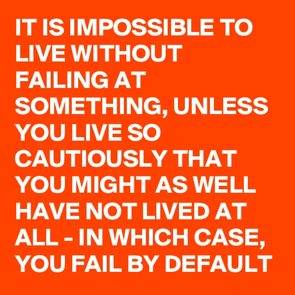 IT IS IMPOSSIBLE TO LIVE WITHOUT FAILING AT SOMETHING, UNLESS YOU LIVE SO CAUTIOUSLY THAT YOU MIGHT AS WELL HAVE NOT LIVED AT ALL - IN WHICH CASE, YOU FAIL BY DEFAULT 
