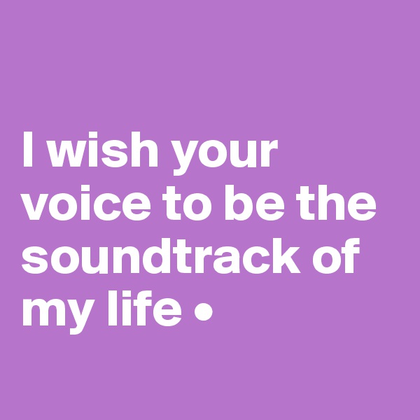 

I wish your voice to be the soundtrack of my life •
