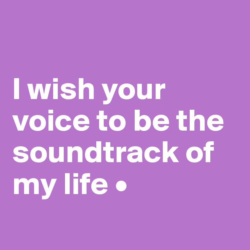 

I wish your voice to be the soundtrack of my life •
