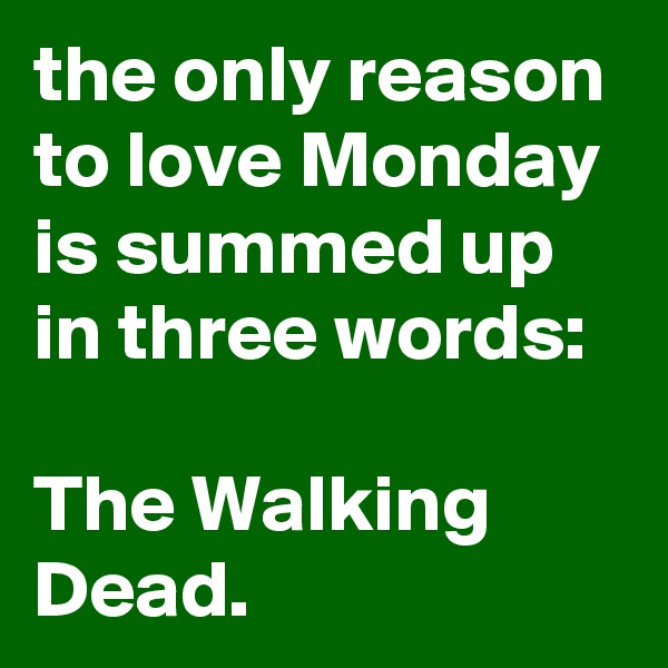 the only reason to love Monday is summed up in three words:

The Walking Dead.