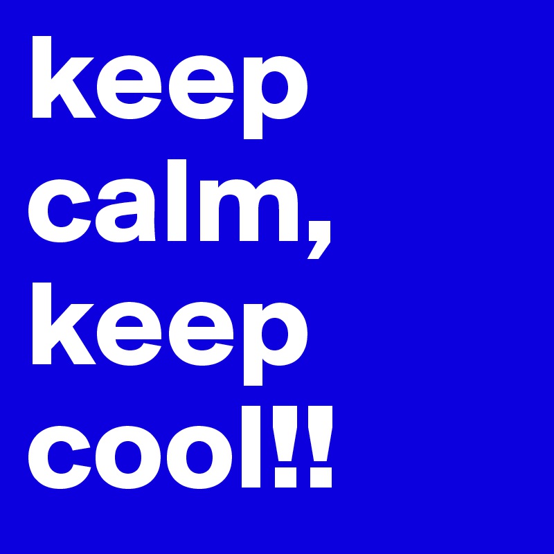 keep calm, keep cool!!