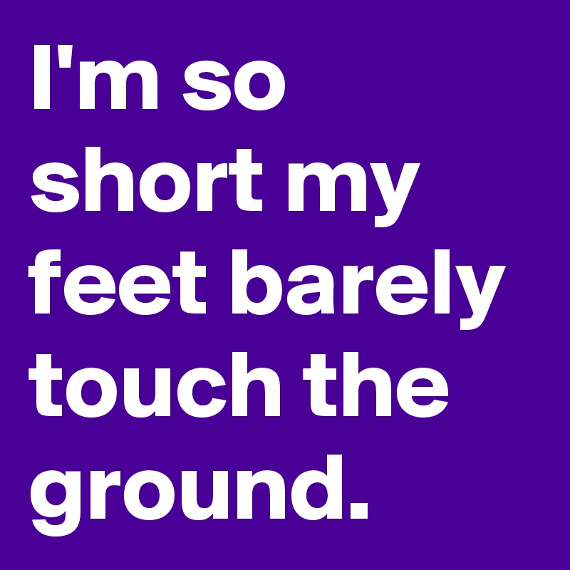 I'm so short my feet barely touch the ground.