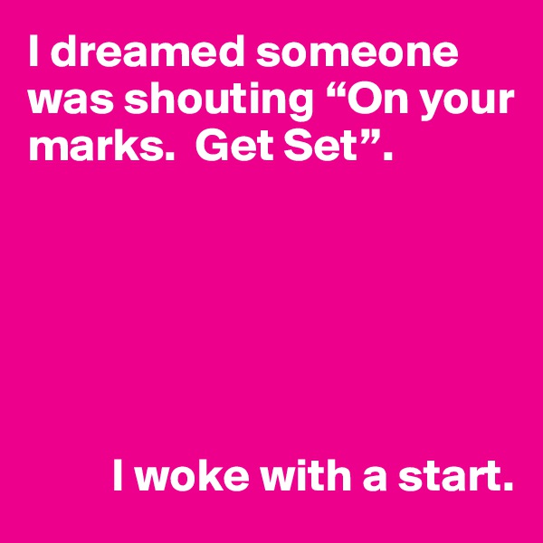 I dreamed someone was shouting “On your marks.  Get Set”.






         I woke with a start.