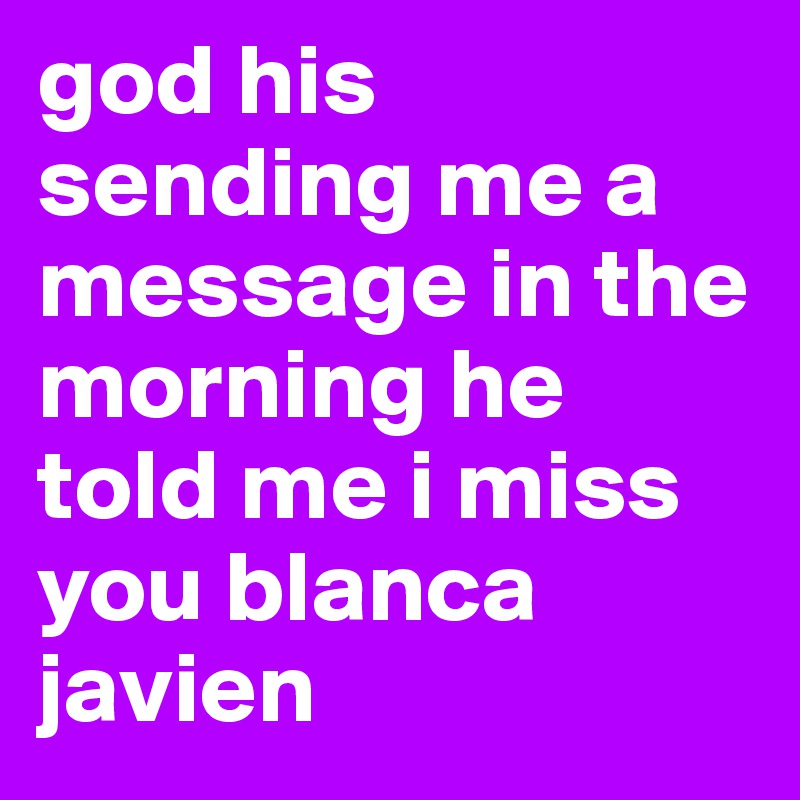 god his sending me a message in the morning he told me i miss you blanca javien 