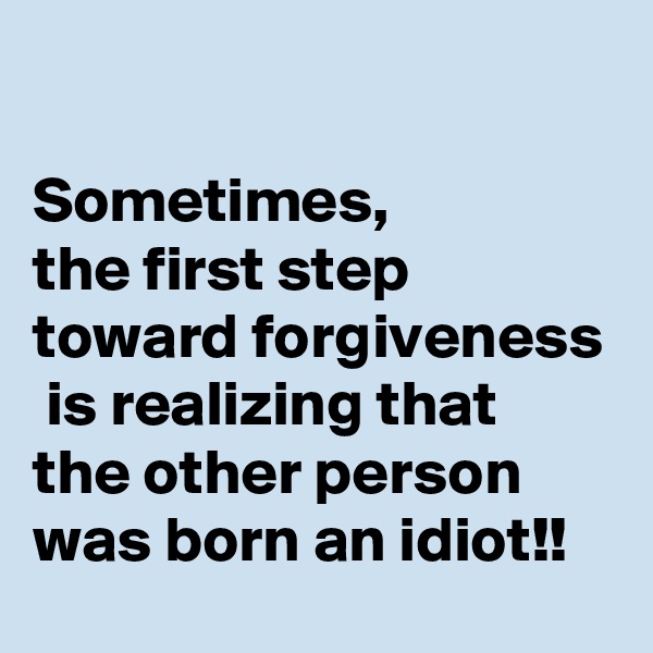 

Sometimes, 
the first step toward forgiveness  is realizing that the other person was born an idiot!!