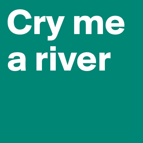 Cry me
a river
