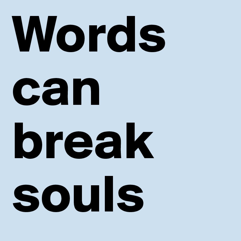 Words can break souls