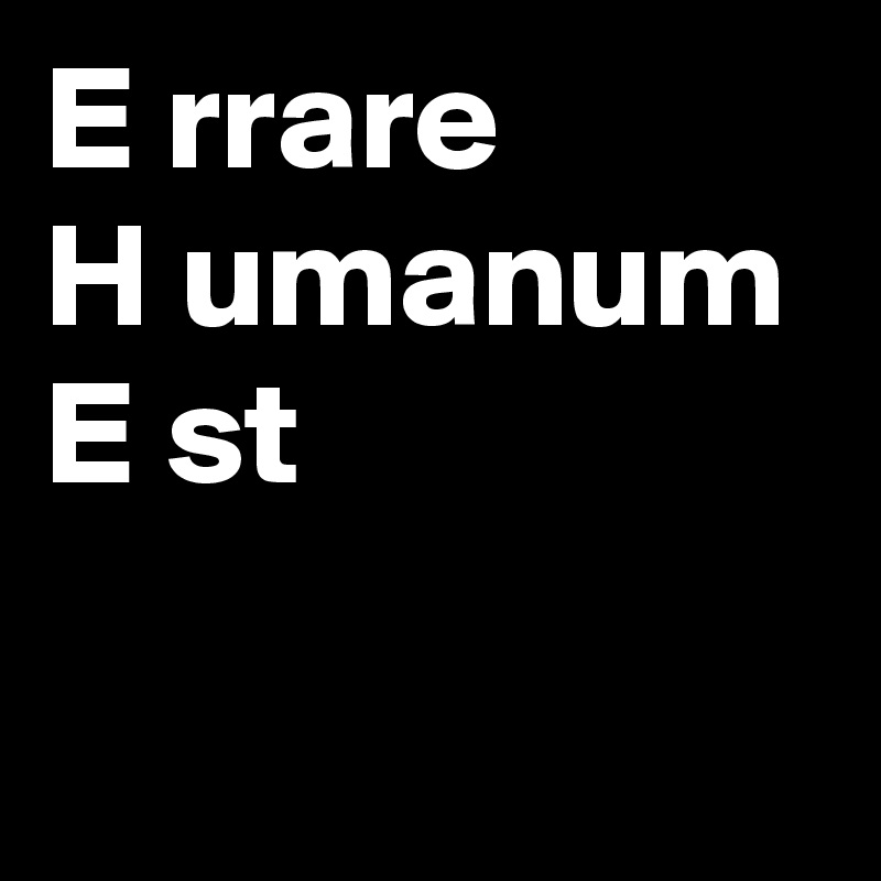 E rrare
H umanum
E st 

