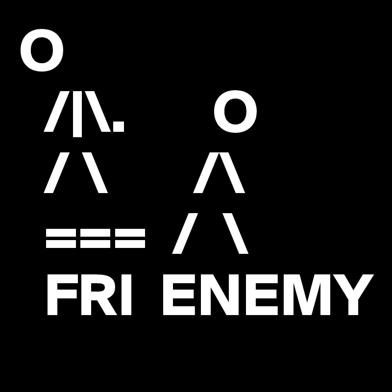 O
  /|\.       O
  / \       /\
  ===  /  \
  FRI  ENEMY