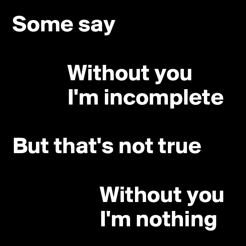Some say

            Without you
            I'm incomplete

But that's not true

                   Without you
                   I'm nothing