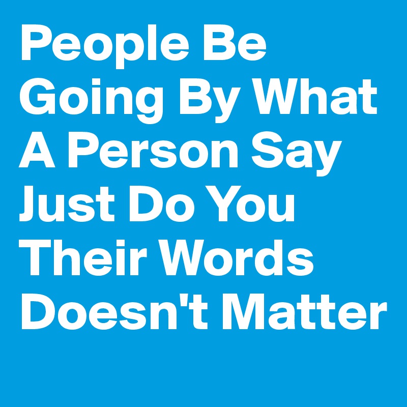 People Be Going By What A Person Say Just Do You Their Words Doesn't Matter 