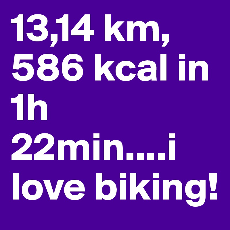 13,14 km, 586 kcal in 1h 22min....i love biking!
