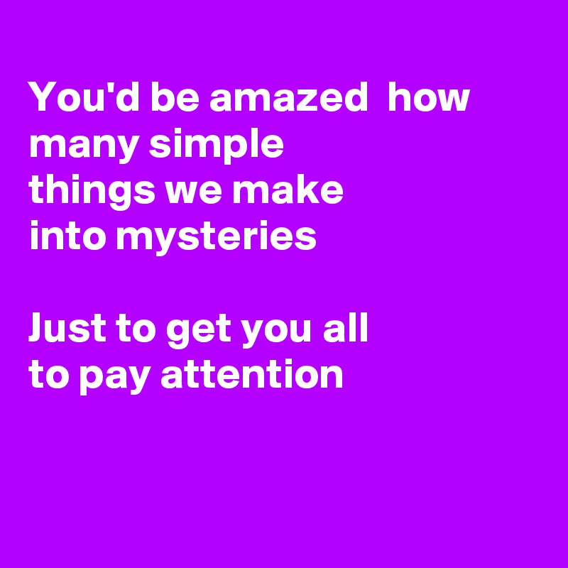 
You'd be amazed  how many simple 
things we make
into mysteries

Just to get you all
to pay attention 


