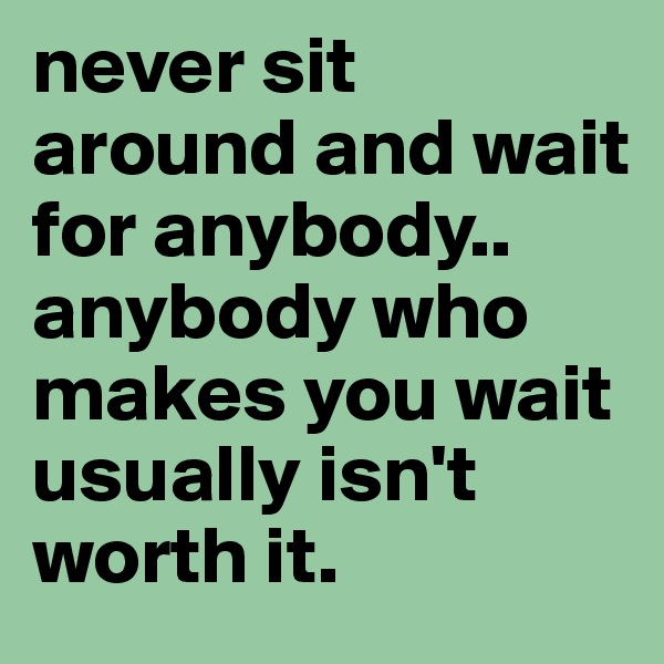 never sit around and wait for anybody.. anybody who makes you wait usually isn't worth it.