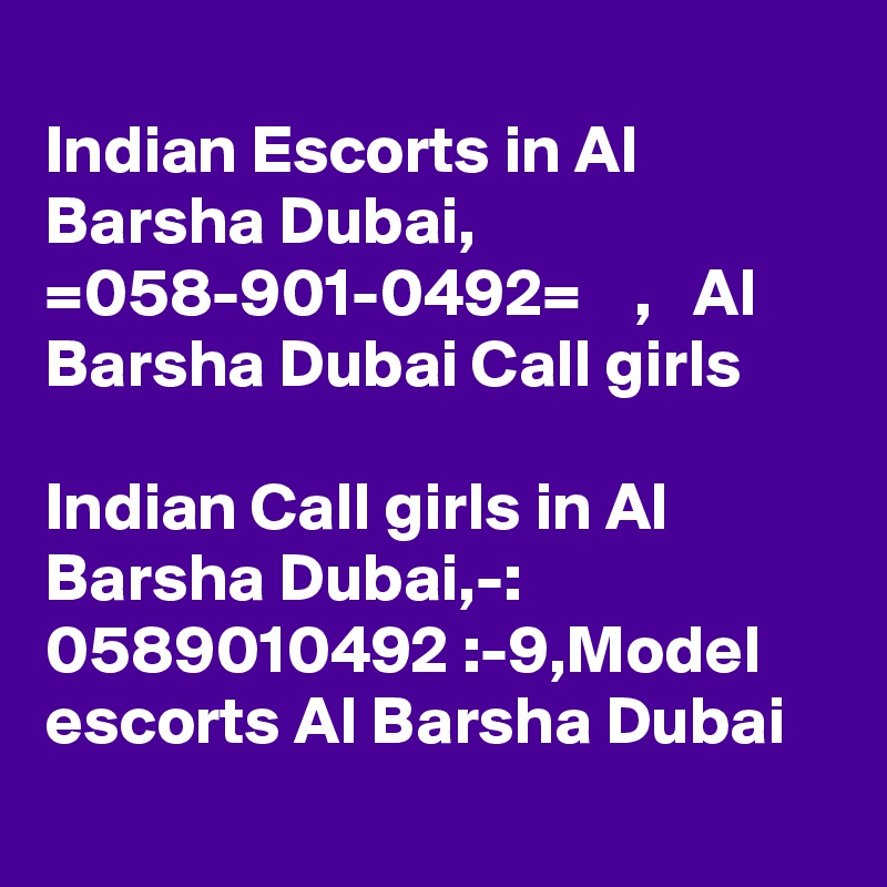 
Indian Escorts in Al Barsha Dubai,  =058-901-0492=    ,   Al Barsha Dubai Call girls

Indian Call girls in Al Barsha Dubai,-: 0589010492 :-9,Model escorts Al Barsha Dubai
