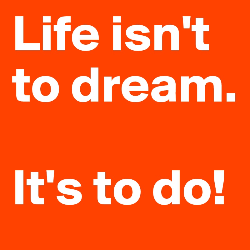 Life isn't to dream. 

It's to do!