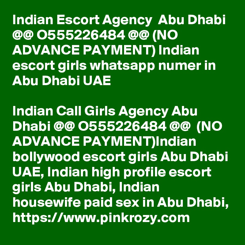 Indian Escort Agency  Abu Dhabi @@ O555226484 @@ (NO ADVANCE PAYMENT) Indian escort girls whatsapp numer in Abu Dhabi UAE

Indian Call Girls Agency Abu Dhabi @@ O555226484 @@  (NO ADVANCE PAYMENT)Indian bollywood escort girls Abu Dhabi UAE, Indian high profile escort girls Abu Dhabi, Indian housewife paid sex in Abu Dhabi, https://www.pinkrozy.com