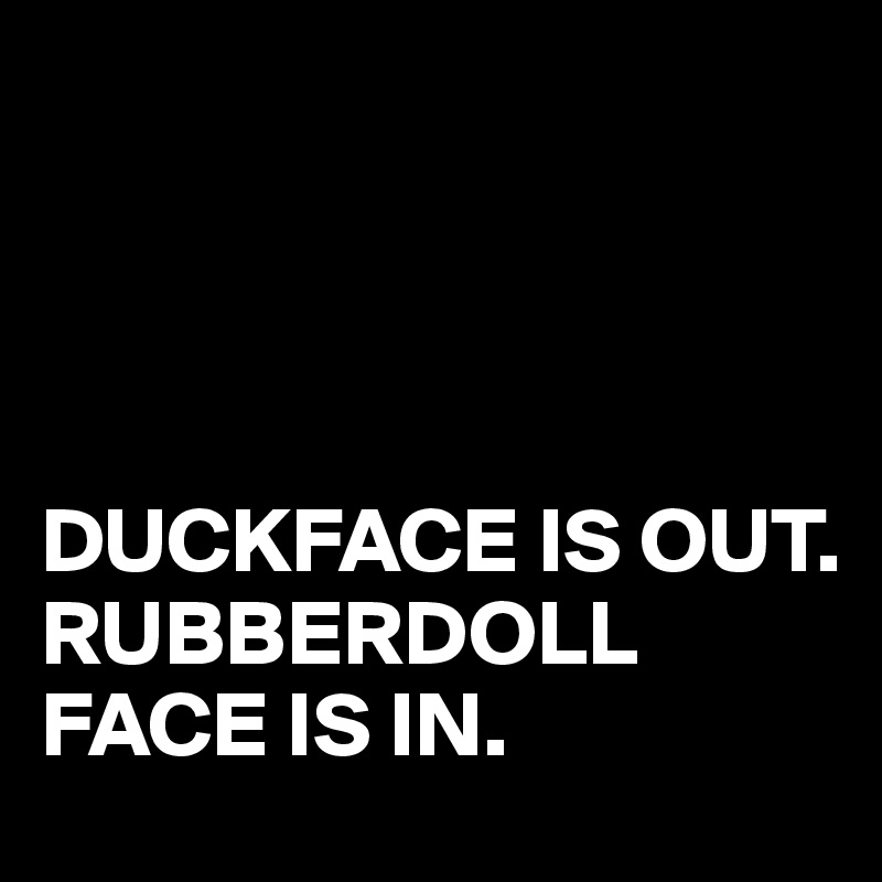 




DUCKFACE IS OUT.
RUBBERDOLL
FACE IS IN.