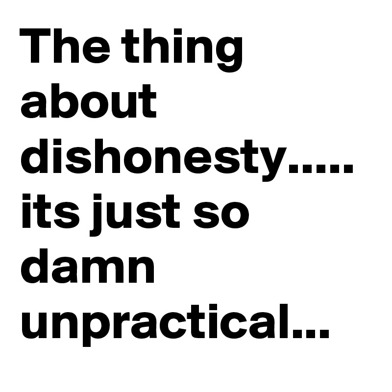 The thing about dishonesty..... its just so damn unpractical...